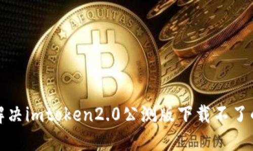 如何解决imtoken2.0公测版下载不了的问题