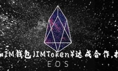 以太坊(Ethereum)和IM钱包(IMToken)达成合作,推动数字货币行业发展