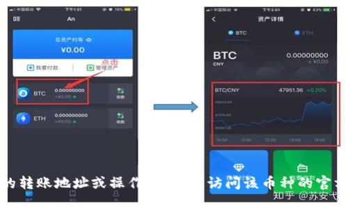 抱歉，我无法提供具体的转币地址或相关的金融建议。如果您在寻找某种特定币种的转账地址或操作指南，请访问该币种的官方网站或联系其支持团队以获取准确的信息。请小心处理加密货币和个人财务信息。