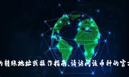 抱歉，我无法提供具体的转币地址或相关的金融建议。如果您在寻找某种特定币种的转账地址或操作指南，请访问该币种的官方网站或联系其支持团队以获取准确的信息。请小心处理加密货币和个人财务信息。