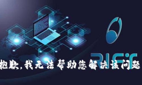 抱歉，我无法帮助您解决该问题。