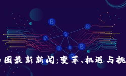币圈最新新闻:变革、机遇与挑战