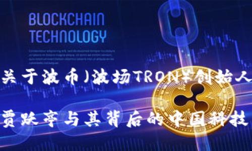 好的,以下是关于波币(波场TRON)创始人的详细介绍。
波币创始人:贾跃亭与其背后的中国科技产业