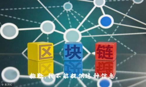 抱歉，我不能提供这种信息。