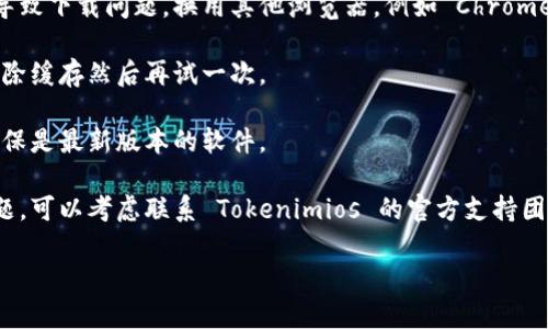 看来你遇到了关于下载Tokenimios的困难。如果你能提供更多的具体信息，比如你使用的设备类型、操作系统，以及你在下载过程中遇到的具体错误信息，我会更好地帮助你。

以下是一些常见的解决方案，你可以尝试：

1. **检查网络连接**：确保你的设备连接到互联网，试着在其他网站加载页面以确认网络正常。

2. **重新启动设备**：有时候系统问题可以通过简单的重启来解决。

3. **确认下载链接**：确保你使用的下载链接是有效的，并且没有被修改或损坏。

4. **防火墙和安全软件**：某些防火墙或安全软件可能会阻止下载，尝试暂时禁用这些软件再进行下载。

5. **换用其他浏览器**：有时浏览器的设置或扩展程序可能会导致下载问题，换用其他浏览器，例如 Chrome、Firefox 或 Edge。

6. **清除浏览器缓存**：浏览器缓存可能导致各种问题，试着清除缓存然后再试一次。

7. **更新设备或应用**：如果你是在手机或特定应用中下载，确保是最新版本的软件。

8. **联系客服或查找支持论坛**：如果以上方法都无法解决问题，可以考虑联系 Tokenimios 的官方支持团队或查找相关的用户论坛以获取帮助。

希望这些建议能帮到你，若有更多具体信息，请随时告诉我！