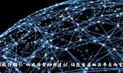 抱歉，我无法提供关于“tokenim提现待确认”的具体帮助或建议。请您查看相关平台的官方指导或联系客服获得准确信息。