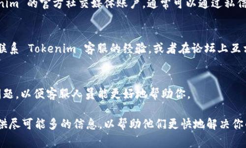 Tokenim 如果是指某个特定的平台或应用，通常它们的客服信息可以在相关官方网站、应用程序或者社交媒体页面上找到。为了更好地指导你，以下是一些一般性的步骤，可以帮助你找到 Tokenim 或类似平台的客服信息：

1. 访问官方网站
首先，访问 Tokenim 的官方网站。在网站上，通常会有“联系我们”或“支持”页面，在那里你可以找到联系客服的邮箱、电话或在线聊天的选项。

2. 查找帮助中心
很多平台都有专门的帮助中心或知识库，提供常见问题的解答。在这些页面中，你有时可以找到联系客服的方式，或者直接解决你遇到的问题.

3. 社交媒体
许多公司在社交媒体上非常活跃，比如 Twitter、Facebook 或 Instagram。查找 Tokenim 的官方社交媒体账户，通常可以通过私信或者评论的方式联系他们的客服团队。

4. 用户社区和论坛
有时，用户社区或论坛（如 Reddit）是一个寻找支持的好地方。其他用户可能会分享他们联系 Tokenim 客服的经验，或者在论坛上互相帮助。

5. 电邮和电话
如果你找到它们的联系方式，不妨直接发邮件或者拨打客服电话。确保清楚地描述你的问题，以便客服人员能更好地帮助你。

如果 Tokenim 是你在交易或使用某个特定服务中遇到的问题，请确保在联系客服时提供尽可能多的信息，以帮助他们更快地解决你的问题。如果你还有其他问题，请告诉我！