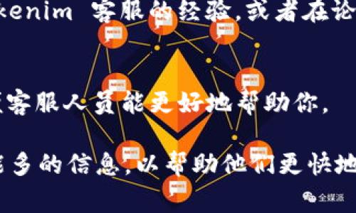 Tokenim 如果是指某个特定的平台或应用，通常它们的客服信息可以在相关官方网站、应用程序或者社交媒体页面上找到。为了更好地指导你，以下是一些一般性的步骤，可以帮助你找到 Tokenim 或类似平台的客服信息：

1. 访问官方网站
首先，访问 Tokenim 的官方网站。在网站上，通常会有“联系我们”或“支持”页面，在那里你可以找到联系客服的邮箱、电话或在线聊天的选项。

2. 查找帮助中心
很多平台都有专门的帮助中心或知识库，提供常见问题的解答。在这些页面中，你有时可以找到联系客服的方式，或者直接解决你遇到的问题.

3. 社交媒体
许多公司在社交媒体上非常活跃，比如 Twitter、Facebook 或 Instagram。查找 Tokenim 的官方社交媒体账户，通常可以通过私信或者评论的方式联系他们的客服团队。

4. 用户社区和论坛
有时，用户社区或论坛（如 Reddit）是一个寻找支持的好地方。其他用户可能会分享他们联系 Tokenim 客服的经验，或者在论坛上互相帮助。

5. 电邮和电话
如果你找到它们的联系方式，不妨直接发邮件或者拨打客服电话。确保清楚地描述你的问题，以便客服人员能更好地帮助你。

如果 Tokenim 是你在交易或使用某个特定服务中遇到的问题，请确保在联系客服时提供尽可能多的信息，以帮助他们更快地解决你的问题。如果你还有其他问题，请告诉我！