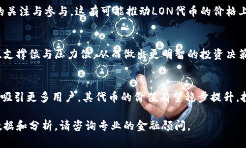 关于Tokenim代币LON的市场预估价，具体的市场走势和预期价格会随市场情况、项目进展以及行业动态而不断变化。因此，准确的市场预估价需要结合多个因素进行分析。

Tokenim LON的市场背景
Tokenim是一个新兴的去中心化金融（DeFi）平台，致力于为用户提供高效的交易与投资体验。在这样的背景下，LON代币的市场表现引起了投资者的广泛关注。

市场动态分析
首先，要了解LON代币的市场预估价，必须关注整体加密货币市场的动向。比特币、以太坊等主流币种的波动往往会影响新兴代币的市场表现。例如，当比特币价格上涨时，市场通常会产生积极情绪，这也可能促使LON代币的需求上升。

项目的发展潜力
越是有潜力的项目，投资者越愿意投入资金。Tokenim通过创新的功能和不断的技术迭代，有望吸引更多用户。项目的实用性、团队的能力以及社区的支持都是影响价格的重要因素。

市场信号与指标
交易量、持币地址数量以及市场情绪等都是值得关注的指标。增加的交易量通常意味着更多的关注与参与，这有可能推动LON代币的价格上涨。同时，社区的参与度也可以通过社交媒体、论坛讨论等方式反映出来.

技术分析与预测
除了基本面分析，技术分析同样重要。通过对历史价格图表的研究，投资者可以识别出趋势线、支撑位与压力位，从而做出更明智的投资决策。如果LON代币价格持续维持在某一支撑位之上，可能预示着上涨的机会。

总结与展望
尽管短期内LON代币的市场预估价可能会有波动，但从长期来看，若Tokenim平台持续发展并吸引更多用户，其代币的价值有望稳步提升。投资者应保持客观和理性，时刻关注市场变化，做出适时的调整。

请注意，以上观点只是基于一般市场分析而得，投资有风险，需谨慎决策。如果您需要详细的数据和分析，请咨询专业的金融顾问。