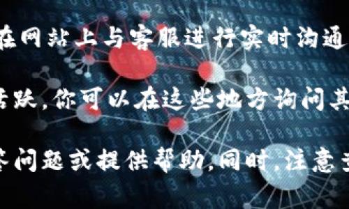 要联系Tokenim的客服，通常可以通过以下几种方式：

1. **官方网站查找**: 访问Tokenim的官方网站，通常在网站的底部会有“联系我们”或“客服支持”的链接，点击进入后可以找到联系方式。

2. **社交媒体**: Tokenim可能在Facebook、Twitter、Instagram或LinkedIn等社交媒体平台上有官方账号，你可以通过私信或评论的方式联系他们。

3. **电子邮件**: 查看Tokenim的官方网站，寻找他们的客服电子邮件地址，撰写邮件联系客服。

4. **在线聊天**: 一些平台提供在线聊天功能，你可以直接在网站上与客服进行实时沟通。

5. **社区论坛**: 有时，Tokenim会在特定的社区或论坛中活跃，你可以在这些地方询问其他用户的帮助，或寻找官方客服的回复。

请确保在联系时提供必要的信息，以便他们能够快速为你解答问题或提供帮助。同时，注意查验联系方式的准确性，以防上当受骗。