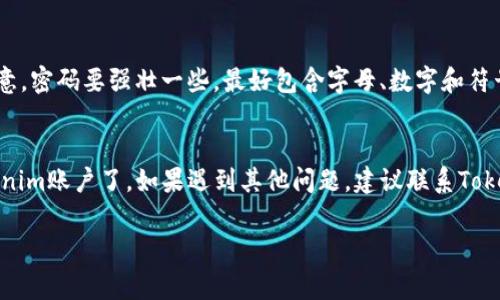找回Tokenim密码通常可以通过以下步骤进行：

1. 访问Tokenim网站
首先，你需要打开Tokenim的官方网站。确保你访问的是官方网站，以免进入钓鱼网站。

2. 找到“忘记密码”链接
在登录页面，通常会有一个“忘记密码？”或者“找回密码”的链接。点击这个链接，进入找回密码的页面。

3. 输入注册邮箱
在找回密码的页面，你需要输入你在Tokenim注册时所用的邮箱地址。确保这个邮箱是你当前使用的，因为恢复链接会通过邮件发送到该邮箱中。

4. 查收邮件
提交后，查看你的邮箱，应该会收到Tokenim发来的重置密码邮件。如果没有看到邮件，记得检查一下垃圾邮件文件夹，有时候邮件会被误判为垃圾邮件。

5. 点击重置链接
在邮件中，你会看到一个重置密码的链接。点击这个链接，你将被引导到一个新的页面，通常会要求你输入新的密码。

6. 设置新密码
在新页面中，输入新的密码，并按照要求确认一次。注意，密码要强壮一些，最好包含字母、数字和符号，增强安全性。

7. 登录你的账户
完成密码重置后，你就可以使用新密码登录你的Tokenim账户了。如果遇到其他问题，建议联系Tokenim客服以获得进一步帮助。

如果你有进一步问题或具体情况，欢迎随时询问！