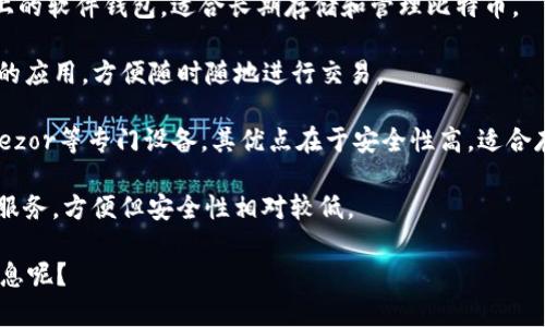 比特币钱包通常被称为“比特币钱包”（Bitcoin Wallet）。它是一个软件程序或应用，用于存储、发送和接收比特币。比特币钱包的类型有很多，包括以下几种：

1. **桌面钱包**（Desktop Wallet）：安装在个人电脑上的软件钱包，适合长期存储和管理比特币。

2. **移动钱包**（Mobile Wallet）：安装在智能手机上的应用，方便随时随地进行交易。

3. **硬件钱包**（Hardware Wallet）：如Ledger或Trezor等专门设备，其优点在于安全性高，适合存储大量比特币。

4. **在线钱包**（Web Wallet）：通过网络访问的在线服务，方便但安全性相对较低。

你希望了解哪种类型的钱包，或者想要获取更具体的信息呢？