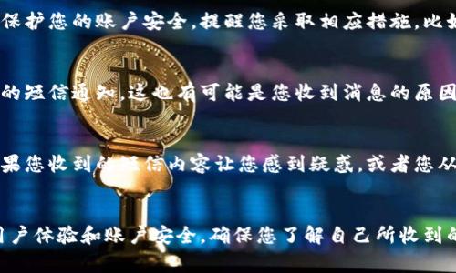 收到Tokenim的短信通常是与您的账户活动相关的通知。这种短信可能会在以下情况下发送给您：

1. 注册或登录验证
如果您在Tokenim上创建了账户或尝试登录，他们可能会向您的手机发送确认码。这是为了确保只有您能访问您的账户，保护账户安全。

2. 交易提醒
如果您在Tokenim上进行交易或者进行资产转移，平台可能会发送短信通知您交易的状态。这可以帮助您及时了解账户变动，例如提现、充值等情况。

3. 安全警报
如有任何可疑活动，例如尝试从新的设备登录，Tokenim可能会向您发送警报短信。这是为了保护您的账户安全，提醒您采取相应措施，比如更改密码。

4. 营销促销信息
有时候，Tokenim可能会发送关于新功能、促销活动或者相关新闻的短信。如果您订阅了他们的短信通知，这也有可能是您收到消息的原因之一。

如何处理这些短信
如果您认为这些短信是正常的或者是您预期的通知，那么您可以安心使用Tokenim。然而，如果您收到的短信内容让您感到疑惑，或者您从未注册过Tokenim，最好是直接联系他们的客服进行确认，以确保不会受到欺诈或安全威胁。

总结
无论是用于验证、交易提醒、安全警报、还是市场活动的消息，Tokenim的短信服务旨在提高用户体验和账户安全。确保您了解自己所收到的每条短信内容，并妥善处理任何可疑的信息，保护好您的资产和隐私。