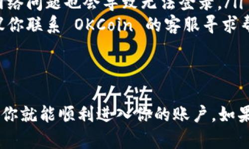 如果你想要登录你的 OKCoin 账户，以下是一些简单的步骤，可以帮助你顺利完成登录：

步骤 1: 访问 OKCoin 网站
首先，你需要打开你的网络浏览器，输入 OKCoin 的官方网站网址。确保你访问的是官方网站，以避免网络钓鱼和其他安全问题。

步骤 2: 找到登录按钮
在 OKCoin 的首页上，你通常会看到一个“登录”按钮。这个按钮通常位于页面的右上角。点击这个按钮以开始登录过程。

步骤 3: 输入你的账户信息
在登录页面，你需要输入你的邮箱地址或手机号，以及密码。确保输入的详细信息是准确无误的，因为任何的小错误都可能导致登录失败。

步骤 4: 完成验证码验证
为了确保账户的安全，OKCoin 可能会要求你完成一个验证码验证。这可能是数字验证码、图形验证码或其他类型的验证。按照屏幕上的指示完成这个步骤。

步骤 5: 点击登录
确认所有信息输入正确后，点击登录按钮。如果你的信息无误，你将顺利登录到你的 OKCoin 账户。

步骤 6: 遇到问题怎么办？
如果你在登录过程中遇到任何问题，不用担心。你可以尝试以下几种方法解决问题：
ul
    listrong重置密码：/strong如果你忘记了密码，可以通过点击“忘记密码？”链接来重置你的密码。按指示进行操作。/li
    listrong检查网络连接：/strong确保你的网络连接是稳定的，有时网络问题也会导致无法登录。/li
    listrong联系客服：/strong如果以上方法都不能解决你的问题，建议你联系 OKCoin 的客服寻求帮助。/li
/ul

总结
登录 OKCoin 账户的过程其实非常简单，只需按照上述步骤一步一步来，你就能顺利进入你的账户。如果你有任何疑问，随时可以参考他们的帮助中心或联系客服获取更多信息。