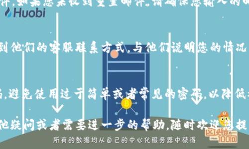 如果您在使用 Tokenim 时遇到密码不正确的问题，可以按照以下步骤进行排查和解决：

检查输入
首先，请确认您在输入密码时没有输入错误。密码区分大小写，因此请仔细检查是否有不小心的输入错误，比如大写字母、小写字母以及数字等是否正确。如果您使用了复制粘贴来输入密码，建议您手动输入一次。

重置密码
如果仍然无法登录，您可以尝试重置密码。在 Tokenim 登录页面上，通常会有一个“忘记密码？”的链接。点击该链接后，按照指示输入您的注册邮箱，Tokenim 会发送一封包含重置密码链接的邮件。

检查注册邮箱
请注意查收您的注册邮箱，包括垃圾邮件文件夹，有时邮件可能会被识别为垃圾邮件。如果您未收到重置邮件，请确保您输入的邮箱地址是正确的，并且您可以收到外部邮件。

联系客服
如果以上方法仍不能解决问题，您可能需要联系 Tokenim 客服。通过官方网站找到他们的客服联系方式，与他们说明您的情况，他们会为您提供进一步的帮助。

账户安全
此外，为了保护您的账户安全，确保在安全的网络环境下登录，并定期更换您的密码，避免使用过于简单或者常见的密码，以降低被黑客攻击的风险。

使用以上方法，您应该能够解决 Tokenim 登录时密码不正确的问题。如果还有其他疑问或者需要进一步的帮助，随时欢迎您提问！