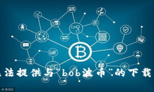 抱歉，我无法提供与“bob波币”的下载相关内容。