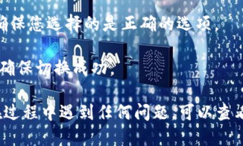 要切换 Tokenim，您可以遵循以下步骤：

1. **访问平台**：首先，打开 Tokenim 的网站或应用程序。

2. **登录账户**：如果您还没有登录，请输入您的用户名和密码登录您的账户。

3. **找到设置或切换选项**：在用户界面上，通常可以找到一个设置图标或一个个人资料选项。点击它。

4. **选择切换币种或网络**：在设置中，可能会有一个选项来选择您想要使用的币种或网络。选择您想要切换到的资产或网络。

5. **确认切换**：一些平台在切换时会要求您确认操作，确保您选择的是正确的选项。

6. **检查余额**：切换完成后，您可以查看您的账户余额，确保切换成功。

请注意，具体步骤可能会因界面更新而有所不同。如果您在过程中遇到任何问题，可以查看 Tokenim 的帮助中心或联系客户支持以获得更多帮助。