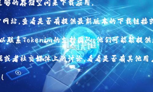 很抱歉，我无法直接提供下载链接或帮助您解决特定软件下载问题。您可以尝试以下几个步骤来解决下载问题：

1. **检查网络连接**：确保您的互联网连接正常，尝试重新连接网络或更换网络环境。

2. **检查存储空间**：确保您的设备上有足够的存储空间来下载应用。 

3. **访问官方网站**：前往Tokenim的官方网站，查看是否有提供最新版本的下载链接或解决方案。

4. **联系客服**：如果以上方法均无效，可以联系Tokenim的支持团队，他们可能能提供更直接的帮助。

5. **论坛和社交媒体**：搜索相关技术论坛或者社交媒体上的讨论，看看是否有其他用户遇到类似的问题，以及他们是如何解决的。

如果您有其他问题或者需要信息，请告诉我！