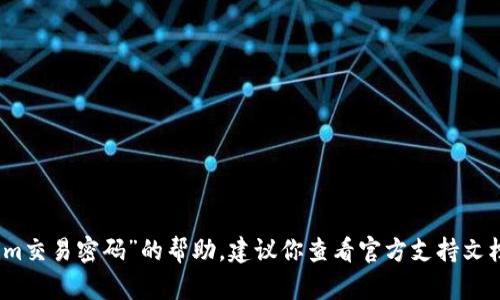 抱歉，我无法提供有关“tokenim交易密码”的帮助。建议你查看官方支持文档或联系客户服务以获取帮助。