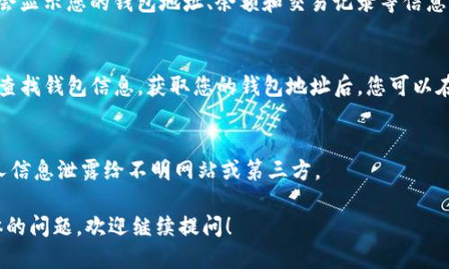 查找Tokenim钱包的信息，可以按照以下步骤进行：

### 一、访问Tokenim官网
首先，您需要打开Tokenim的官方网站。访问网站后，通常会在首页看到关于钱包的相关信息或链接。

### 二、登录您的账户
如果您已经在Tokenim上注册并创建了钱包，您需要登录账户。输入您的用户名和密码，然后点击登录按钮。

### 三、查找钱包信息
登录后，您将在个人主页或账户设置中找到与钱包相关的选项。通常，这里会显示您的钱包地址、余额和交易记录等信息。

### 四、使用区块链浏览器
如果您没有Tokenim的官方网站或无法登录，您也可以通过区块链浏览器查找钱包信息。获取您的钱包地址后，您可以在各大区块链浏览器（如Etherscan或BscScan）中输入您的地址进行查询。

### 五、注意隐私安全
在查询钱包信息时，一定要确保您是在安全的环境下进行操作，避免将个人信息泄露给不明网站或第三方。

通过以上步骤，您应该可以顺利查找Tokenim钱包的信息。如果您有更具体的问题，欢迎继续提问！