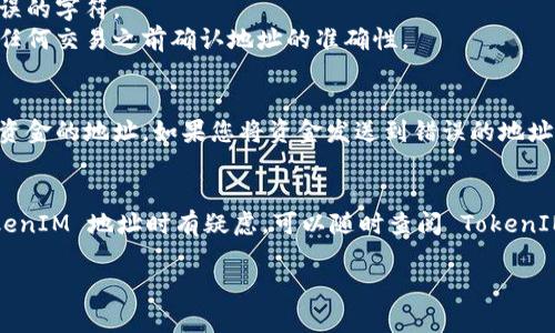 填写 TokenIM 地址时，您需要遵循一些简单的步骤。以下是填写 TokenIM 地址的一般指南：

### 1. 创建或登录您的 TokenIM 账户
- 如果您还没有 TokenIM 账户，您需要先下载并安装应用程序。然后按照提示创建一个新账户。
- 如果您已经有账户，只需使用您的凭据登录即可。

### 2. 找到钱包地址
- 登录后，您会看到钱包的主界面。钱包地址通常在主页的显著位置显示，可能有一个“接收”或者“收款”按钮，您可以点击它查看您的地址。
- 钱包地址通常以“0x”开头，之后是长度不等的字符（例如以太坊地址）。

### 3. 复制和粘贴
- 复制您的钱包地址。您可以右键单击并选择“复制”，或者使用应用中的分享功能。
- 在需要填写地址的地方（例如交易所的提现地址、其他钱包的转账地址等），您只需粘贴这个地址即可。

### 4. 确认地址格式
- 确保您粘贴的地址是正确的，没有多余的空格或错误的字符。
- 某些平台可能会提供地址验证功能，确保您在进行任何交易之前确认地址的准确性。

### 5. 使用时的小心
- 请务必谨慎对待您的钱包地址，确保它是您要接收资金的地址。如果您将资金发送到错误的地址，资金可能无法找回。

### 总结
记住，保持钱包安全是非常重要的。如果您在填写 TokenIM 地址时有疑虑，可以随时查阅 TokenIM 的支持文档或联系他们的客服，以获得帮助和指导。

希望这些步骤能帮助您顺利填写 TokenIM 地址！