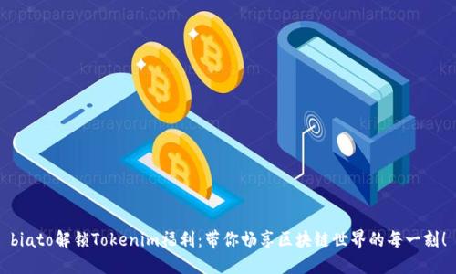 biato解锁Tokenim福利：带你畅享区块链世界的每一刻！