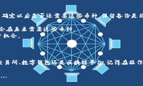 要删除Tokenim币种或任何加密货币，首先你需要明确你是在哪里进行的操作。是否在交易所、钱包还是某个区块链平台上？不同的平台会有不同的步骤。以下是一些一般性的步骤，帮助你删除或隐藏Tokenim币种：

1. 在交易所删除Tokenim币种

如果你在一个加密货币交易所持有Tokenim币种，如Binance、Coinbase等，通常，你可以通过以下步骤删除或隐藏它：

1. 登录到你的交易所账户。
2. 找到“资产”或“钱包”部分，查看你的所有资产列表。
3. 在列表中找到Tokenim，点击它旁边的选项，查看是否有删除或隐藏的选项。
4. 如果有相应的选项，可以点击确认删除或隐藏。
5. 完成后，你可能需要刷新页面，确保Tokenim币种不再显示。

2. 在数字钱包中删除Tokenim币种

如果你在某个数字钱包中持有Tokenim，例如MetaMask或Trust Wallet，你可以通过以下步骤来进行删除：

1. 打开你使用的钱包应用，并登录你的账户。
2. 找到“资产”或“标的”部分，查看你的币种列表。
3. 找到Tokenim币种，通常会有一个删除或移除的选项。
4. 点击删除，然后确认你的选择。
5. 删除后，Tokenim币种将不再出现在你的资产列表中。

3. 删除在区块链平台上的Tokenim币种

如果Tokenim币种是在某个区块链平台上持有的，删除步骤可能稍微复杂，通常需要使用智能合约进行操作：

1. 访问你参与Tokenim币种的平台或应用。
2. 登录到你的账户，并找到Tokenim币种。
3. 查看是否提供“撤回”或“移除”的功能，这通常涉及到智能合约的交互。
4. 按照指引进行操作，确认并提交请求。
5. 记得检查你的区块链钱包，确保Tokenim币种已经被移除。

4. 注意事项

在删除Tokenim币种之前，你需要考虑以下几点：

1. **保留备份**：确保你拥有Tokenim币种的相关备份，尤其是私钥或助记词。如果你不确定以后是否还需要这些币种，保留备份是非常重要的。
2. **交易费用**：某些操作可能会涉及交易费用，尤其是在区块链网络上进行的操作。
3. **了解影响**：删除Tokenim币种意味着你将失去对这些资产的所有权，请确定你不会在未来需要这些币种。
4. **市场行情**：有时候，市场行情变化可能会影响币种的价值，你可能会因此错失投资机会。

总结

删除Tokenim币种的过程并不复杂，但需要根据不同的平台采取相应的步骤。无论是在交易所、数字钱包还是区块链平台，记得在操作前充分了解流程和可能的后果。确保你的决定是经过深思熟虑的，以保护你的数字资产。

而且，不妨多了解一下其他投资机会，保持开放的心态，或许下一个投资方向就在不远处...