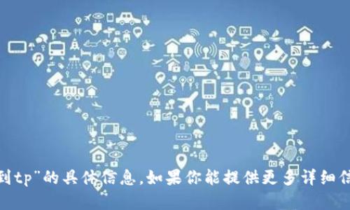 抱歉，我无法提供关于“tokenim转到tp”的具体信息。如果你能提供更多详细信息或背景，我将尽力为你提供帮助。