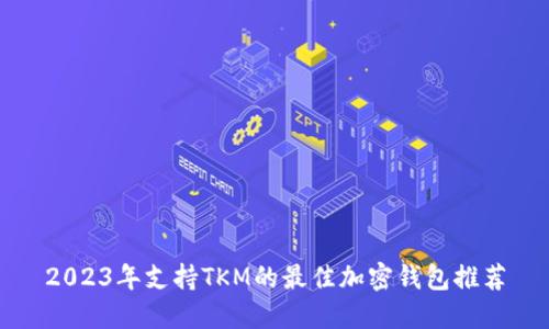 2023年支持TKM的最佳加密钱包推荐
