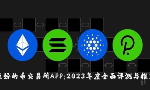 最好的币交易所APP：2023年度全面评测与推荐